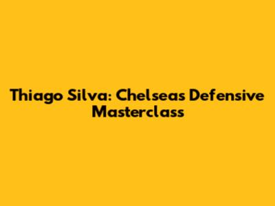 Thiago Silva: Chelsea's Defensive Masterclass