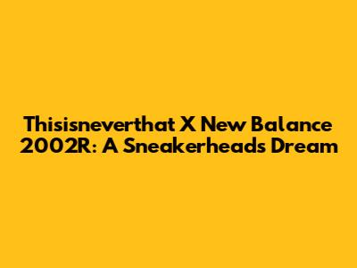 Thisisneverthat X New Balance 2002R: A Sneakerhead's Dream