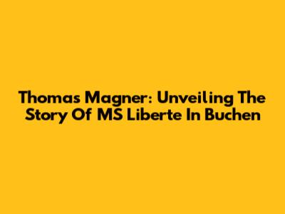 Thomas Magner: Unveiling The Story Of MS Liberte In Buchen