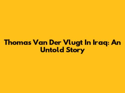 Thomas Van Der Vlugt In Iraq: An Untold Story