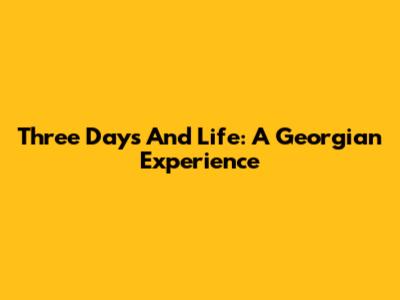 Three Days And Life: A Georgian Experience