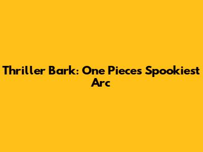Thriller Bark: One Piece's Spookiest Arc