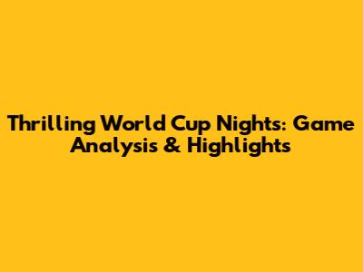Thrilling World Cup Nights: Game Analysis & Highlights