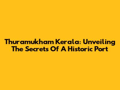 Thuramukham Kerala: Unveiling The Secrets Of A Historic Port