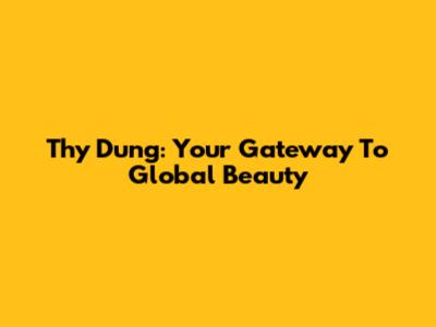 Thy Dung: Your Gateway To Global Beauty