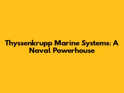 Thyssenkrupp Marine Systems: A Naval Powerhouse