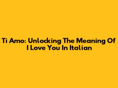 Ti Amo: Unlocking The Meaning Of 'I Love You' In Italian