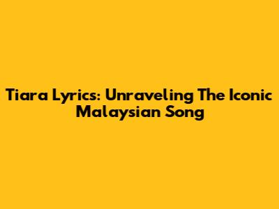 Tiara Lyrics: Unraveling The Iconic Malaysian Song