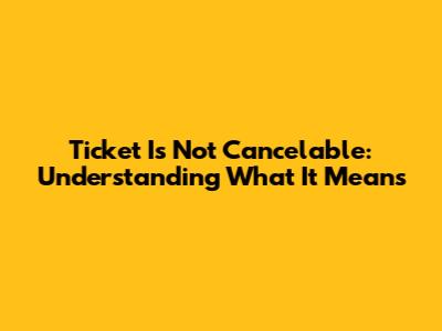 Ticket Is Not Cancelable: Understanding What It Means