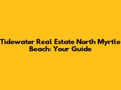 Tidewater Real Estate North Myrtle Beach: Your Guide
