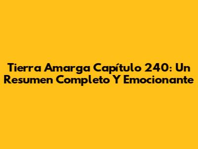 Tierra Amarga Capítulo 240: Un Resumen Completo Y Emocionante