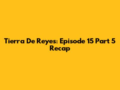 Tierra De Reyes: Episode 15 Part 5 Recap