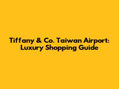 Tiffany & Co. Taiwan Airport: Luxury Shopping Guide