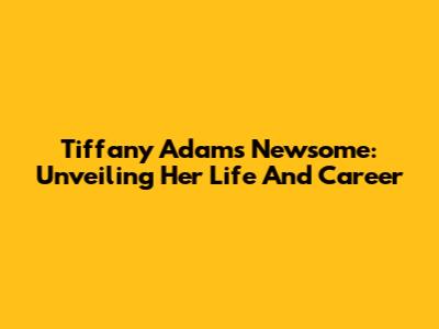 Tiffany Adams Newsome: Unveiling Her Life And Career