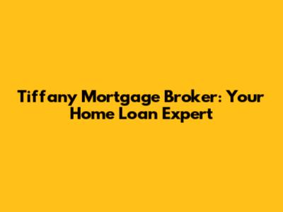 Tiffany Mortgage Broker: Your Home Loan Expert