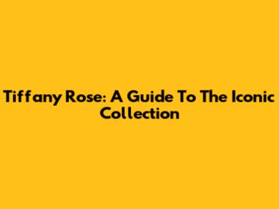 Tiffany Rose: A Guide To The Iconic Collection