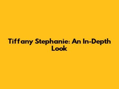 Tiffany Stephanie: An In-Depth Look