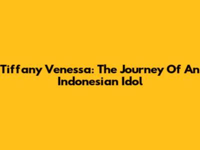 Tiffany Venessa: The Journey Of An Indonesian Idol