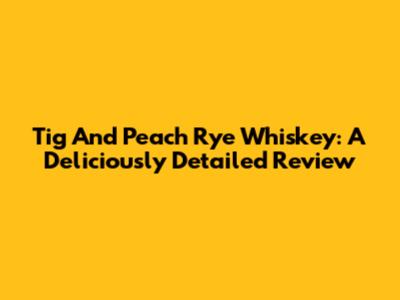 Tig And Peach Rye Whiskey: A Deliciously Detailed Review