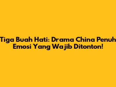 Tiga Buah Hati: Drama China Penuh Emosi Yang Wajib Ditonton!