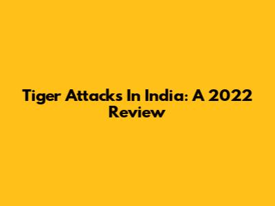 Tiger Attacks In India: A 2022 Review