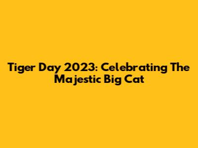 Tiger Day 2023: Celebrating The Majestic Big Cat
