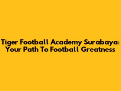 Tiger Football Academy Surabaya: Your Path To Football Greatness