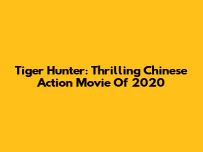 Tiger Hunter: Thrilling Chinese Action Movie Of 2020