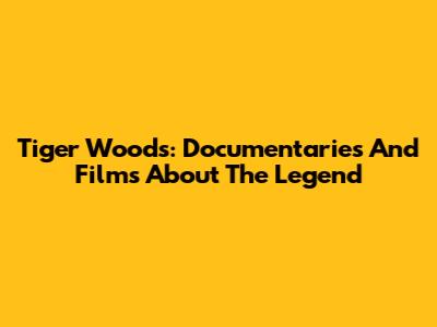 Tiger Woods: Documentaries And Films About The Legend