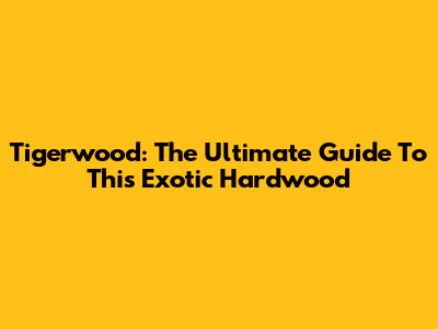 Tigerwood: The Ultimate Guide To This Exotic Hardwood