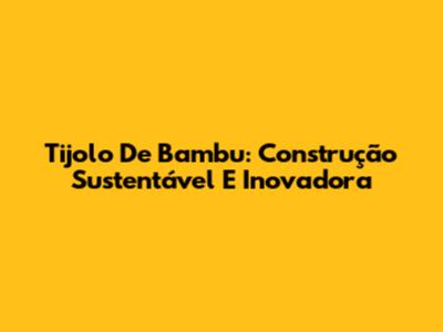 Tijolo De Bambu: Construção Sustentável E Inovadora