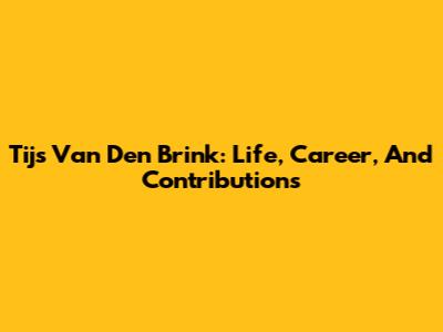 Tijs Van Den Brink: Life, Career, And Contributions