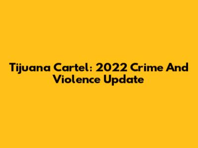 Tijuana Cartel: 2022 Crime And Violence Update