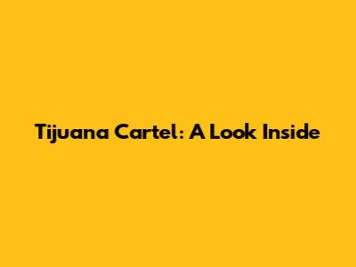 Tijuana Cartel: A Look Inside