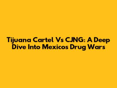 Tijuana Cartel Vs CJNG: A Deep Dive Into Mexico's Drug Wars