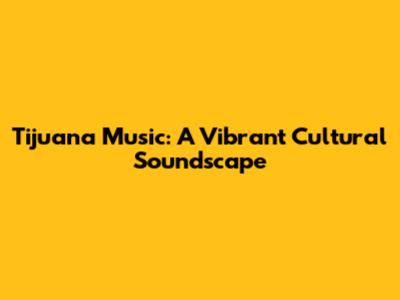 Tijuana Music: A Vibrant Cultural Soundscape