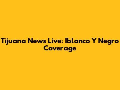 Tijuana News Live: Iblanco Y Negro Coverage