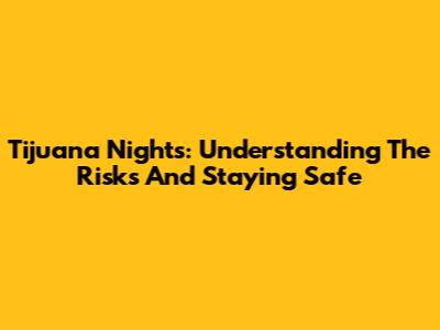 Tijuana Nights: Understanding The Risks And Staying Safe