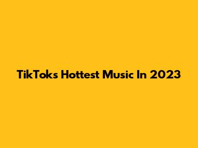 TikTok's Hottest Music In 2023