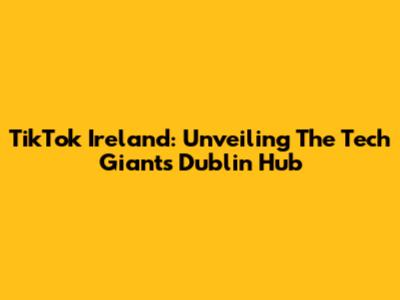 TikTok Ireland: Unveiling The Tech Giant's Dublin Hub