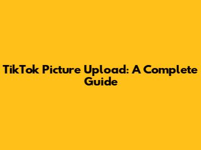 TikTok Picture Upload: A Complete Guide