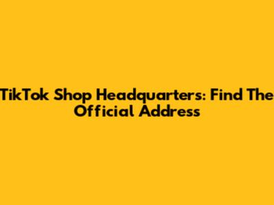 TikTok Shop Headquarters: Find The Official Address