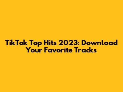 TikTok Top Hits 2023: Download Your Favorite Tracks