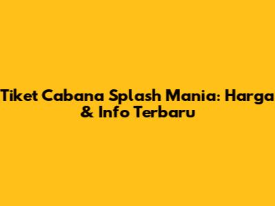 Tiket Cabana Splash Mania: Harga & Info Terbaru