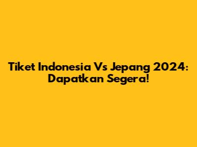 Tiket Indonesia Vs Jepang 2024: Dapatkan Segera!