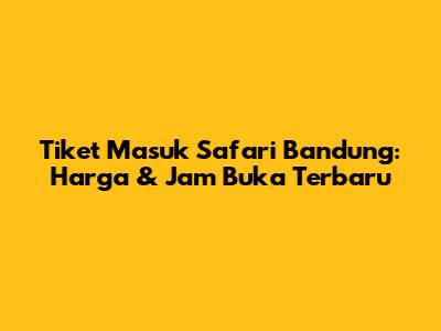 Tiket Masuk Safari Bandung: Harga & Jam Buka Terbaru