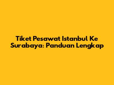 Tiket Pesawat Istanbul Ke Surabaya: Panduan Lengkap