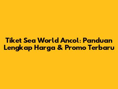 Tiket Sea World Ancol: Panduan Lengkap Harga & Promo Terbaru