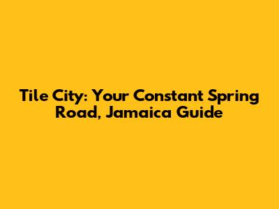 Tile City: Your Constant Spring Road, Jamaica Guide