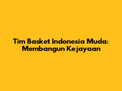 Tim Basket Indonesia Muda: Membangun Kejayaan